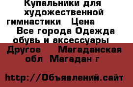 Купальники для  художественной гимнастики › Цена ­ 8 500 - Все города Одежда, обувь и аксессуары » Другое   . Магаданская обл.,Магадан г.